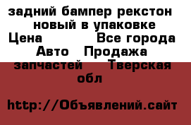 задний бампер рекстон 3   новый в упаковке › Цена ­ 8 000 - Все города Авто » Продажа запчастей   . Тверская обл.